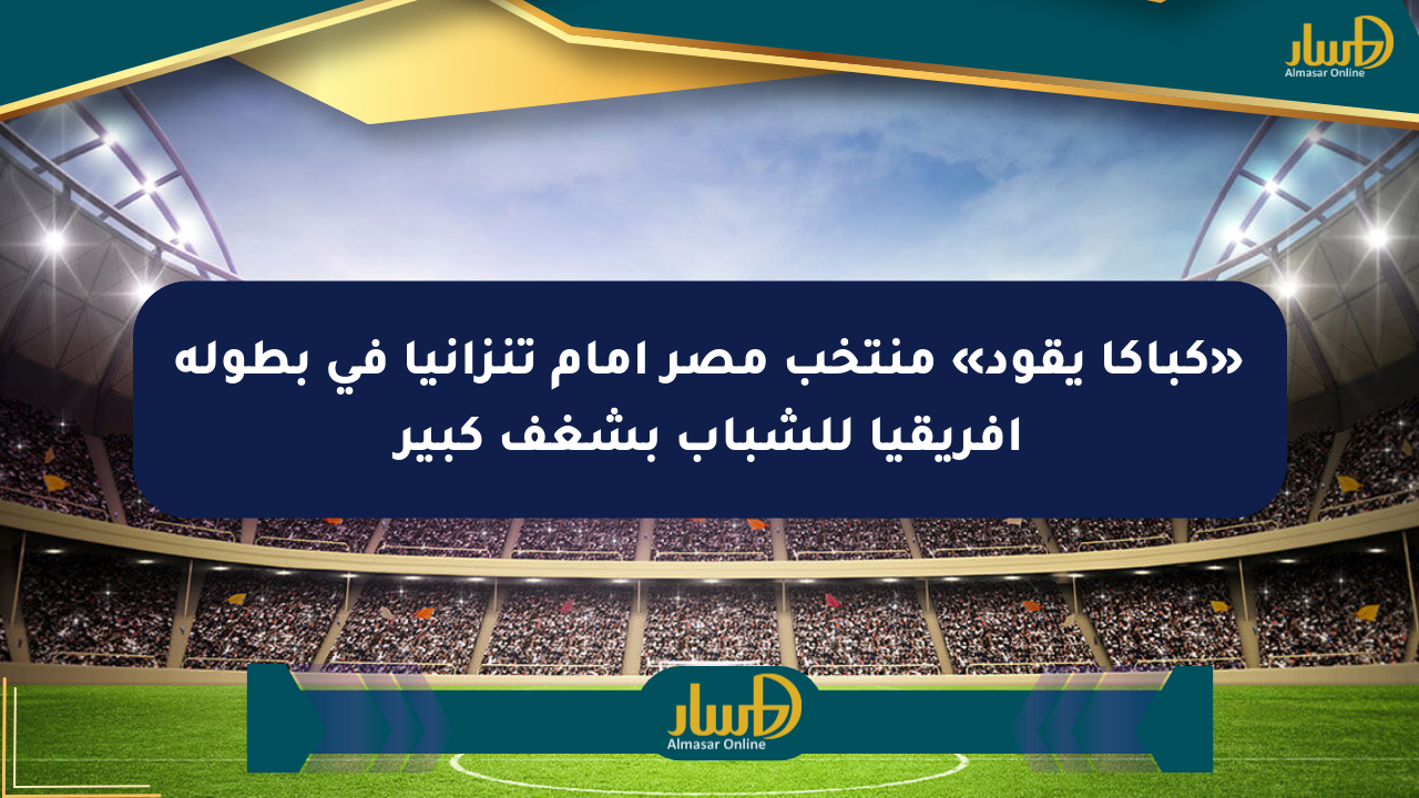 «كباكا يقود» منتخب مصر أمام تنزانيا في بطولة أفريقيا للشباب بشغف كبير